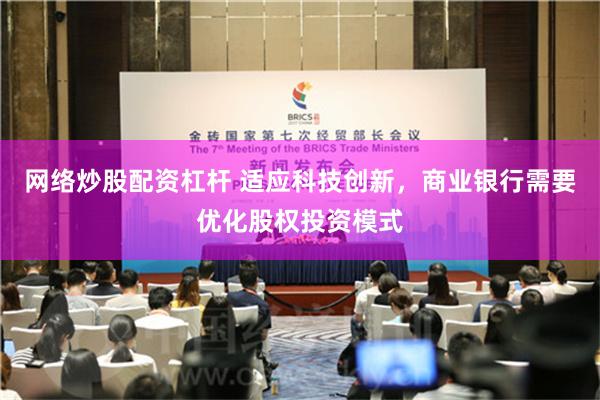 网络炒股配资杠杆 适应科技创新，商业银行需要优化股权投资模式