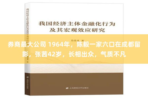券商最大公司 1964年，陈毅一家六口在成都留影，张茜42岁，长相出众，气质不凡