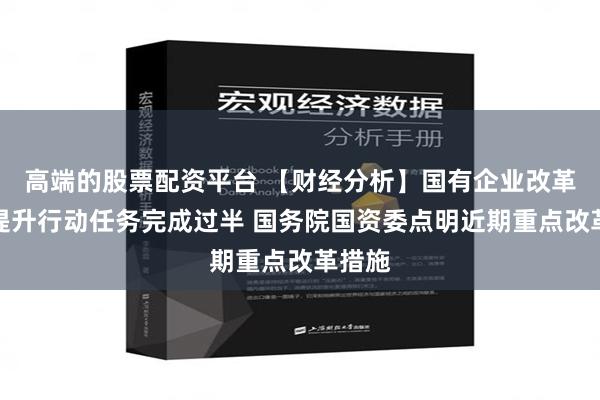 高端的股票配资平台 【财经分析】国有企业改革深化提升行动任务完成过半 国务院国资委点明近期重点改革措施