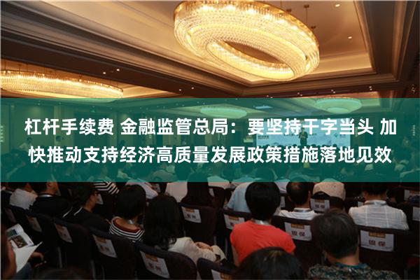 杠杆手续费 金融监管总局：要坚持干字当头 加快推动支持经济高质量发展政策措施落地见效