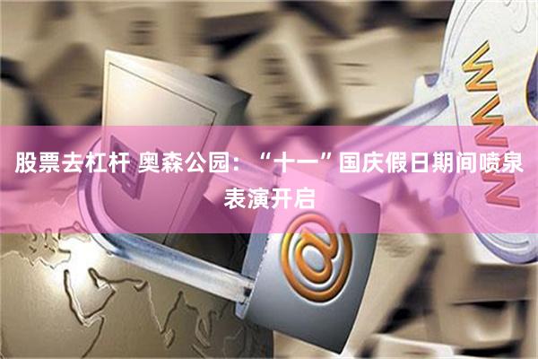 股票去杠杆 奥森公园：“十一”国庆假日期间喷泉表演开启