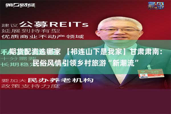 期货配资选哪家 【祁连山下是我家】甘肃肃南：民俗风情引领乡村旅游“新潮流”
