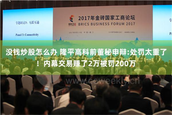 没钱炒股怎么办 隆平高科前董秘申辩:处罚太重了！内幕交易赚了2万被罚200万