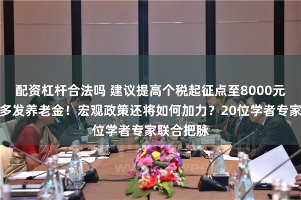 配资杠杆合法吗 建议提高个税起征点至8000元、给农民多发养老金！宏观政策还将如何加力？20位学者专家联合把脉