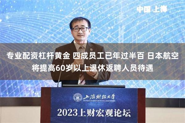 专业配资杠杆黄金 四成员工已年过半百 日本航空将提高60岁以上退休返聘人员待遇