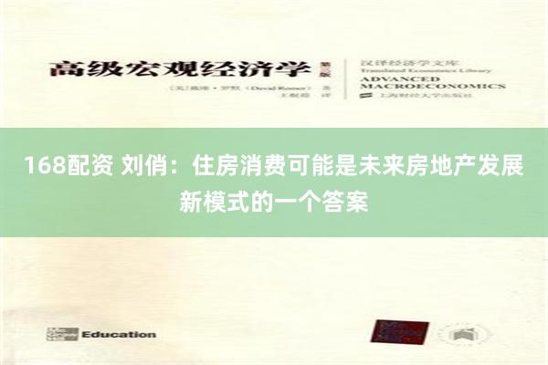 168配资 刘俏：住房消费可能是未来房地产发展新模式的一个答案