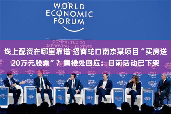 线上配资在哪里靠谱 招商蛇口南京某项目“买房送20万元股票”？售楼处回应：目前活动已下架
