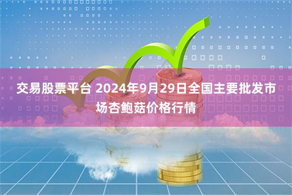 交易股票平台 2024年9月29日全国主要批发市场杏鲍菇价格行情