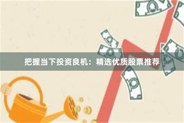 把握当下投资良机：精选优质股票推荐