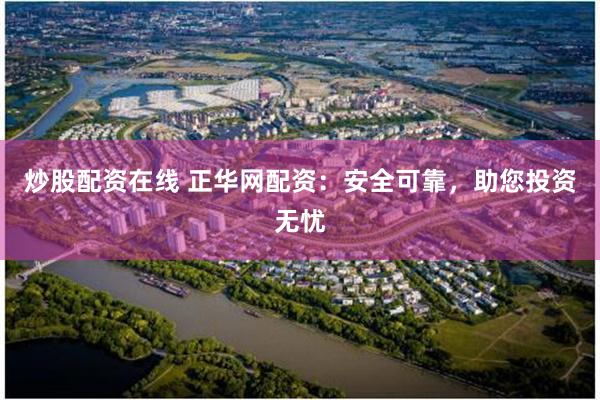 炒股配资在线 正华网配资：安全可靠，助您投资无忧