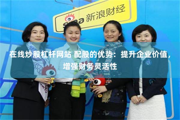 在线炒股杠杆网站 配股的优势：提升企业价值，增强财务灵活性