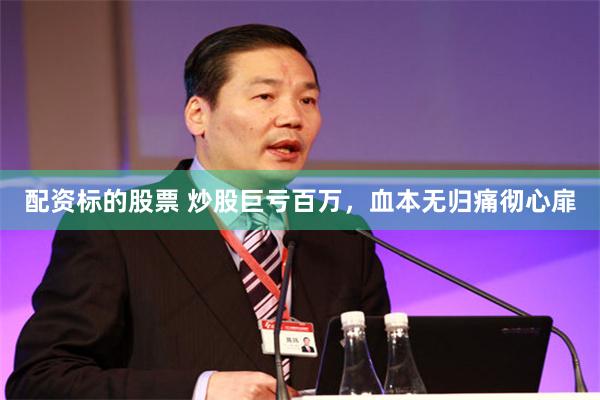 配资标的股票 炒股巨亏百万，血本无归痛彻心扉
