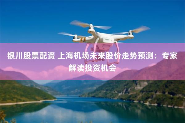 银川股票配资 上海机场未来股价走势预测：专家解读投资机会