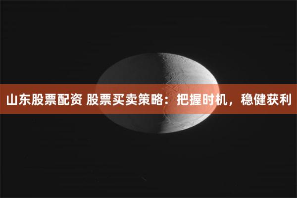 山东股票配资 股票买卖策略：把握时机，稳健获利
