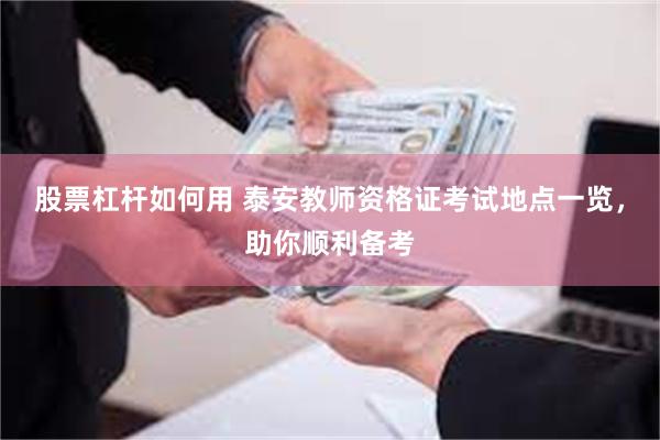 股票杠杆如何用 泰安教师资格证考试地点一览，助你顺利备考