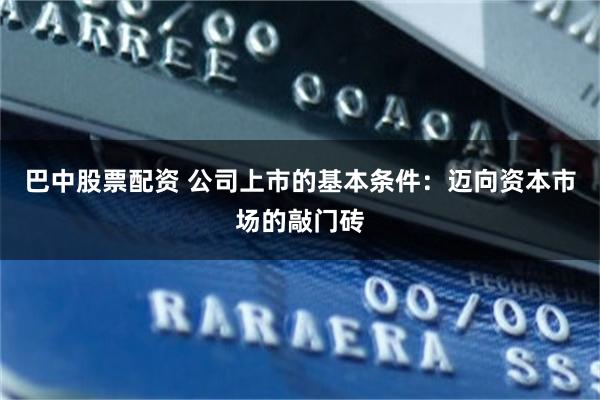 巴中股票配资 公司上市的基本条件：迈向资本市场的敲门砖