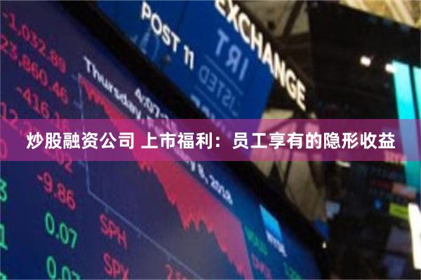 炒股融资公司 上市福利：员工享有的隐形收益