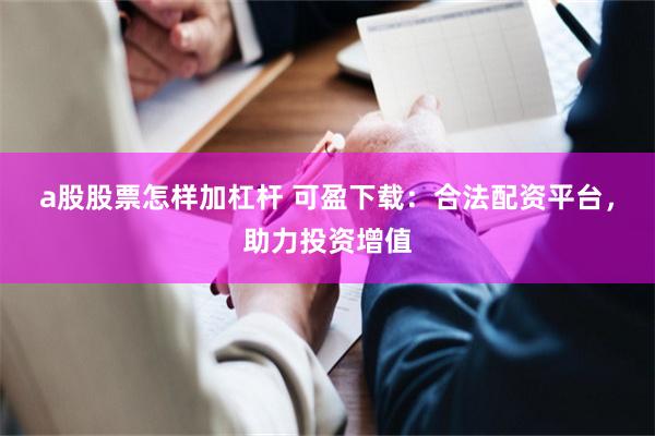 a股股票怎样加杠杆 可盈下载：合法配资平台，助力投资增值