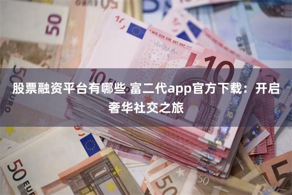股票融资平台有哪些 富二代app官方下载：开启奢华社交之旅