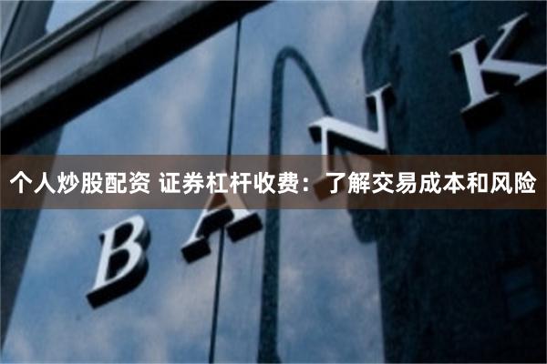 个人炒股配资 证券杠杆收费：了解交易成本和风险