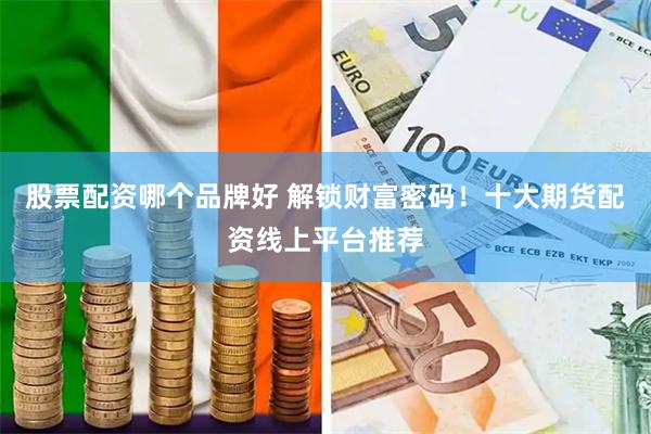 股票配资哪个品牌好 解锁财富密码！十大期货配资线上平台推荐