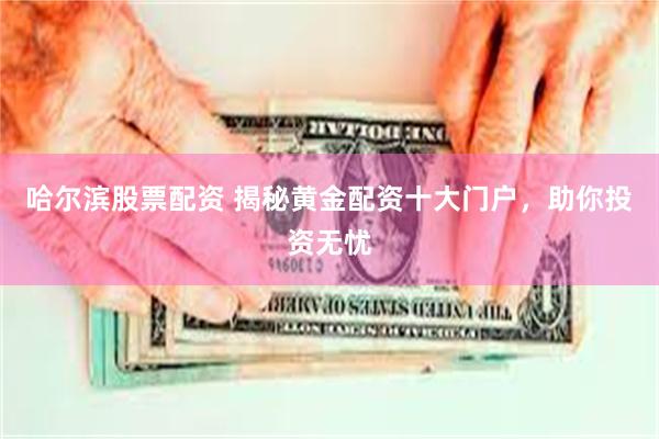 哈尔滨股票配资 揭秘黄金配资十大门户，助你投资无忧