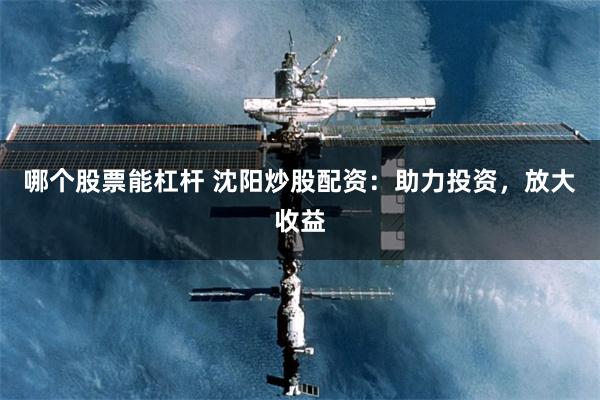哪个股票能杠杆 沈阳炒股配资：助力投资，放大收益