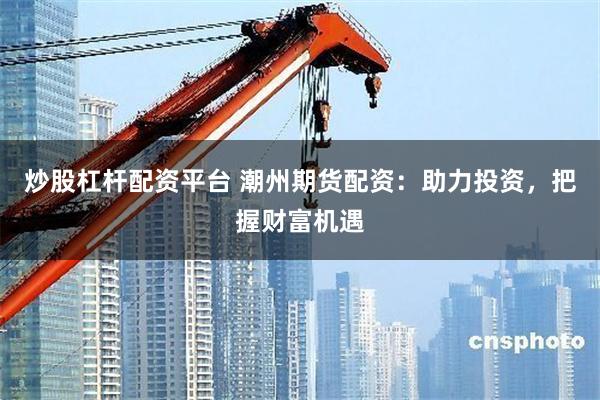 炒股杠杆配资平台 潮州期货配资：助力投资，把握财富机遇