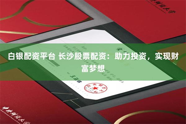 白银配资平台 长沙股票配资：助力投资，实现财富梦想