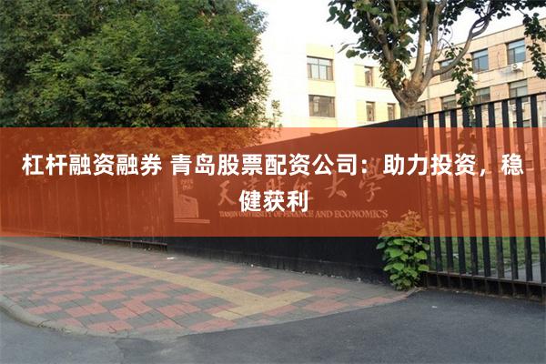 杠杆融资融券 青岛股票配资公司：助力投资，稳健获利