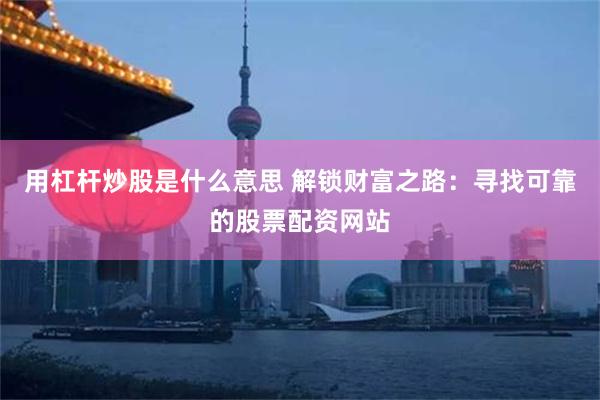 用杠杆炒股是什么意思 解锁财富之路：寻找可靠的股票配资网站