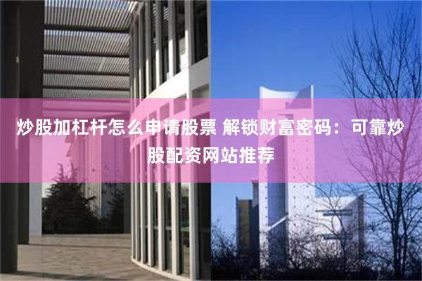 炒股加杠杆怎么申请股票 解锁财富密码：可靠炒股配资网站推荐