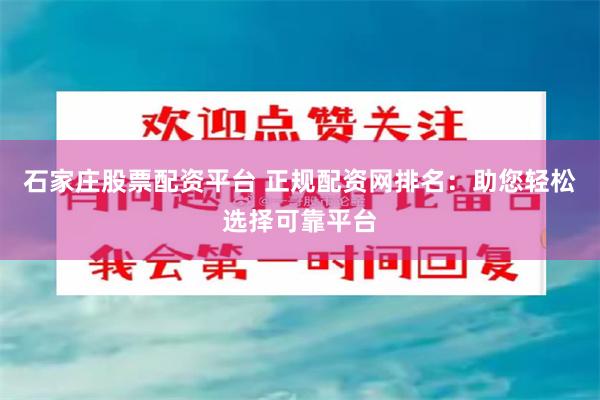 石家庄股票配资平台 正规配资网排名：助您轻松选择可靠平台