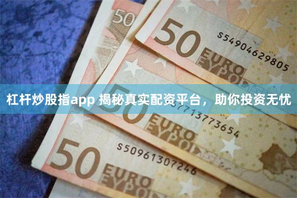 杠杆炒股指app 揭秘真实配资平台，助你投资无忧