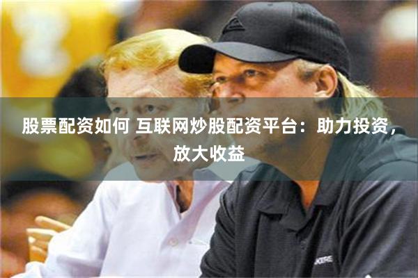 股票配资如何 互联网炒股配资平台：助力投资，放大收益