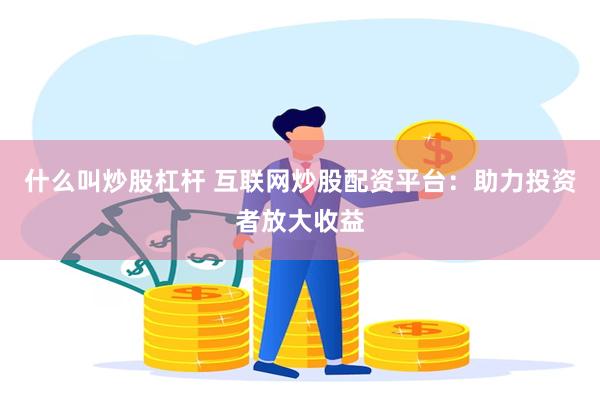 什么叫炒股杠杆 互联网炒股配资平台：助力投资者放大收益