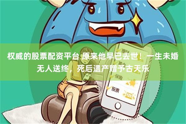 权威的股票配资平台 原来他早已去世！一生未婚无人送终，死后遗产赠予古天乐