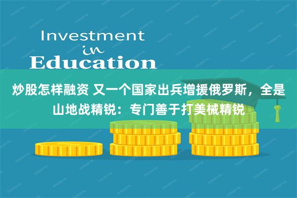 炒股怎样融资 又一个国家出兵增援俄罗斯，全是山地战精锐：专门善于打美械精锐