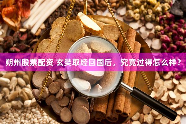 朔州股票配资 玄奘取经回国后，究竟过得怎么样？
