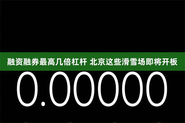 融资融券最高几倍杠杆 北京这些滑雪场即将开板