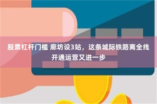 股票杠杆门槛 廊坊设3站，这条城际铁路离全线开通运营又进一步