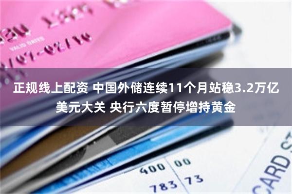 正规线上配资 中国外储连续11个月站稳3.2万亿美元大关 央行六度暂停增持黄金