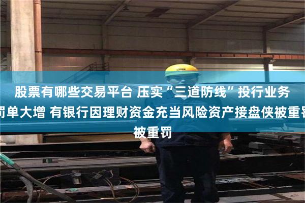 股票有哪些交易平台 压实“三道防线”投行业务罚单大增 有银行因理财资金充当风险资产接盘侠被重罚