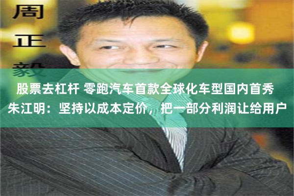 股票去杠杆 零跑汽车首款全球化车型国内首秀 朱江明：坚持以成本定价，把一部分利润让给用户