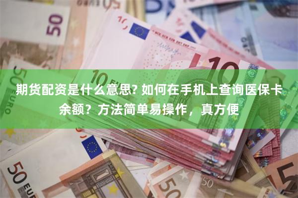 期货配资是什么意思? 如何在手机上查询医保卡余额？方法简单易操作，真方便