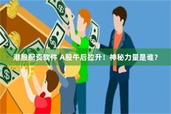 港股配资软件 A股午后拉升！神秘力量是谁？
