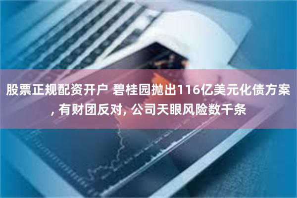 股票正规配资开户 碧桂园抛出116亿美元化债方案, 有财团反对, 公司天眼风险数千条