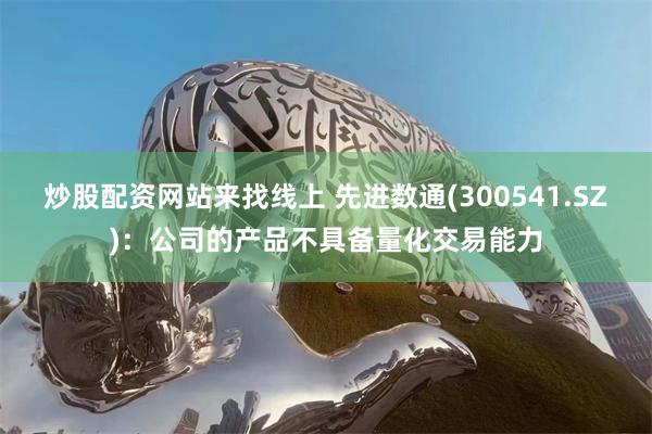 炒股配资网站来找线上 先进数通(300541.SZ)：公司的产品不具备量化交易能力