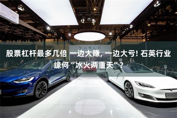 股票杠杆最多几倍 一边大赚, 一边大亏! 石英行业缘何“冰火两重天”?