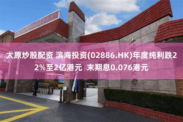 太原炒股配资 滨海投资(02886.HK)年度纯利跌22%至2亿港元  末期息0.076港元